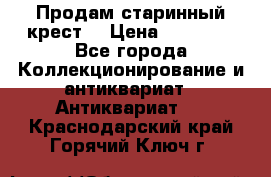 Продам старинный крест  › Цена ­ 20 000 - Все города Коллекционирование и антиквариат » Антиквариат   . Краснодарский край,Горячий Ключ г.